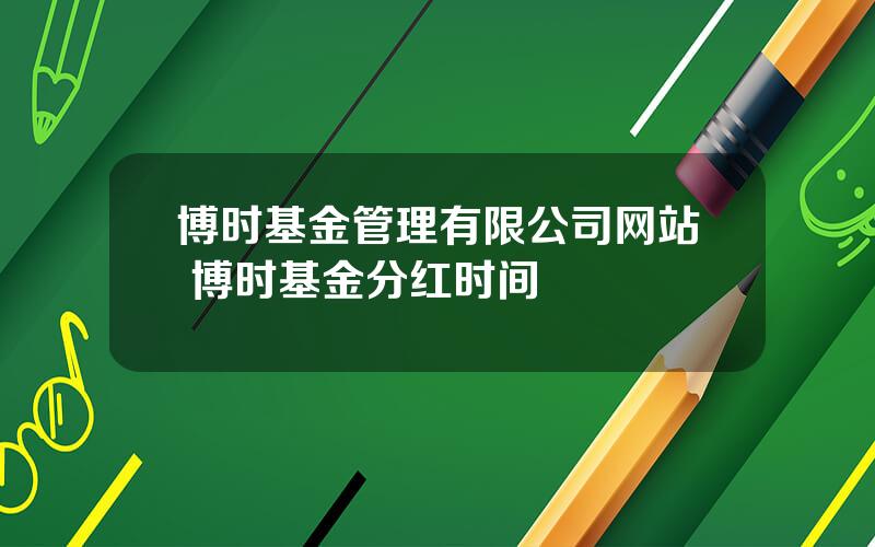 博时基金管理有限公司网站 博时基金分红时间